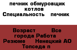 печник обмуровщик котлов  › Специальность ­ печник  › Возраст ­ 55 - Все города Работа » Резюме   . Ненецкий АО,Топседа п.